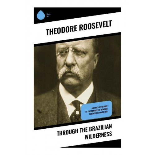 Theodore Roosevelt - Through the Brazilian Wilderness