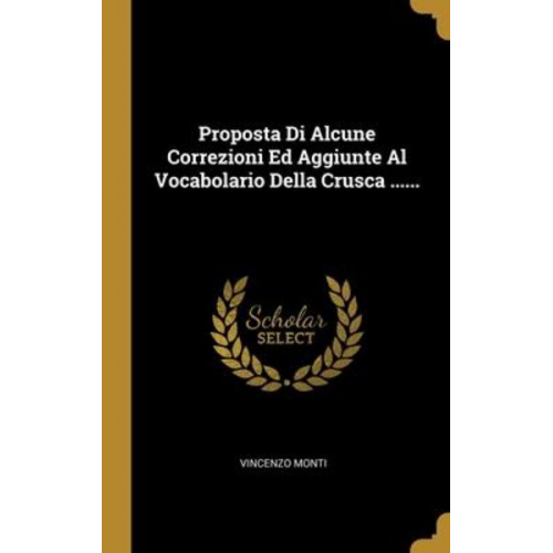 Vincenzo Monti - Proposta Di Alcune Correzioni Ed Aggiunte Al Vocabolario Della Crusca ......