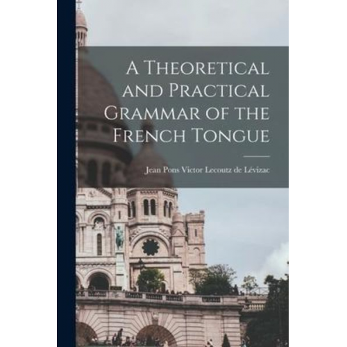 A Theoretical and Practical Grammar of the French Tongue [microform]