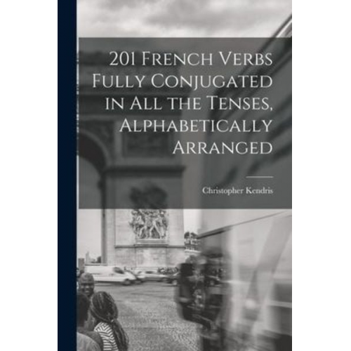 Christopher Kendris - 201 French Verbs Fully Conjugated in All the Tenses, Alphabetically Arranged