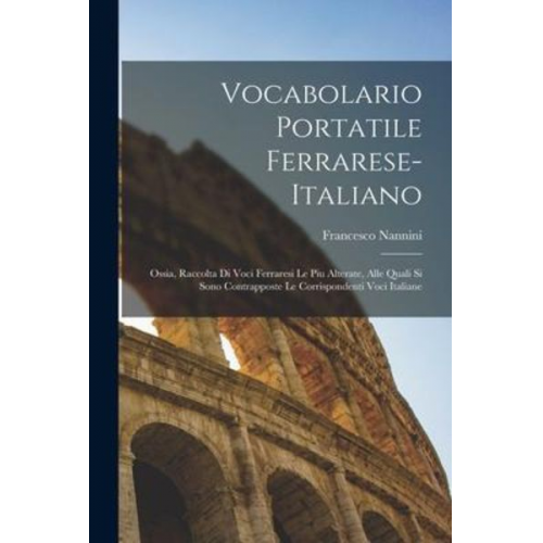 Francesco Nannini - Vocabolario portatile ferrarese-italiano; ossia, Raccolta di voci ferraresi le piu alterate, alle quali si sono contrapposte le corrispondenti voci it