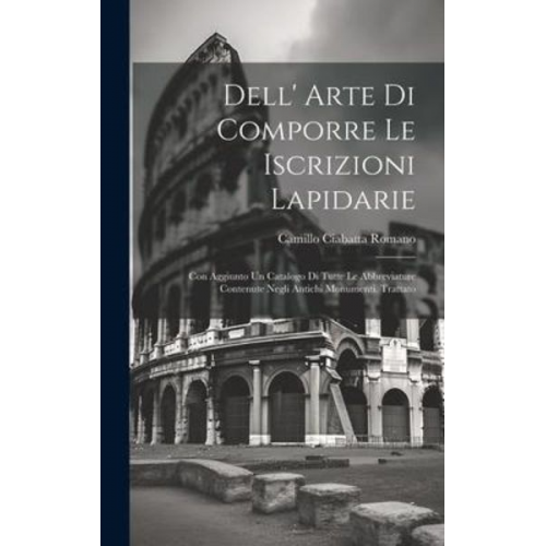 Camillo Ciabatta Romano - Dell' Arte Di Comporre Le Iscrizioni Lapidarie: Con Aggiunto Un Catalogo Di Tutte Le Abbreviature Contenute Negli Antichi Monumenti. Trattato