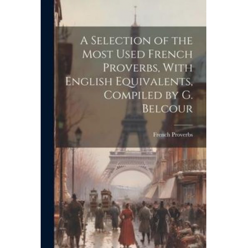 French Proverbs - A Selection of the Most Used French Proverbs, With English Equivalents, Compiled by G. Belcour