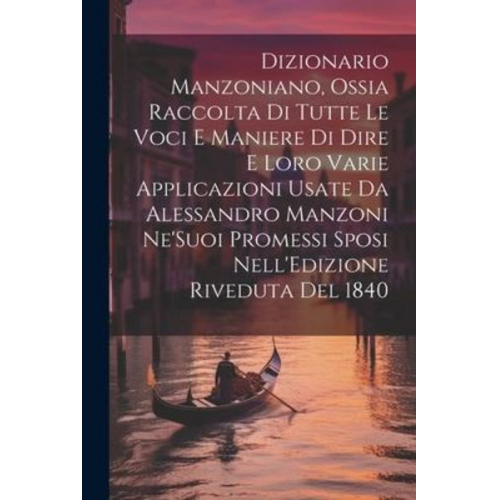 Dizionario Manzoniano, Ossia Raccolta Di Tutte Le Voci E Maniere Di Dire E Loro Varie Applicazioni Usate Da Alessandro Manzoni Ne'Suoi Promessi Sposi