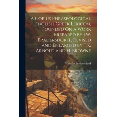 J. Wilhelm Fraedersdorff - A Copius Phraseological English-Greek Lexicon, Founded On a Work Prepared by J.W. Frädersdorff, Revised and Enlarged by T.K. Arnold and H. Browne