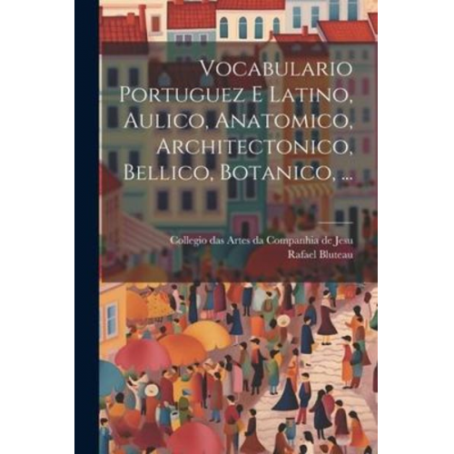 Rafael Bluteau - Vocabulario Portuguez E Latino, Aulico, Anatomico, Architectonico, Bellico, Botanico, ...