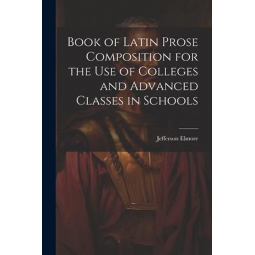 Jefferson Elmore - Book of Latin Prose Composition for the use of Colleges and Advanced Classes in Schools