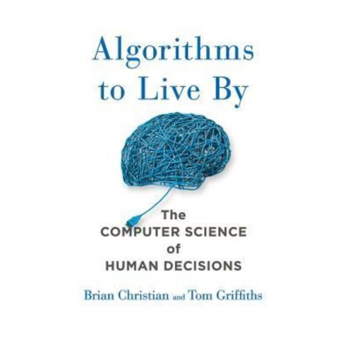 Brian Christian Tom Griffiths - Algorithms to Live by: The Computer Science of Human Decisions