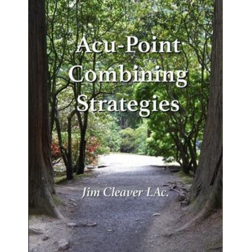 Jim Cleaver Lac - Acu-Point Combining Strategies: Traditional Methods for Making Effective Acu-Point Prescriptions