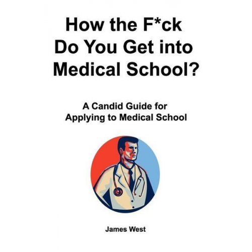 James West - How the F*ck Do You Get into Medical School? A Candid Guide for Applying to Medical School