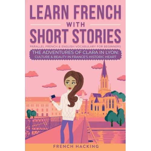 French Hacking - Learn French With Short Stories - Parallel French & English Vocabulary for Beginners. The Adventures of Clara in Lyon