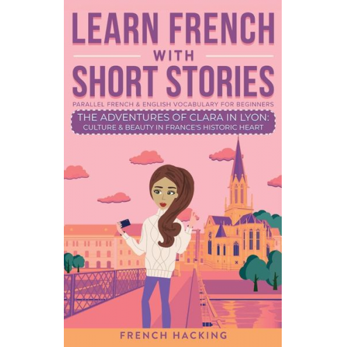 French Hacking - Learn French With Short Stories - Parallel French & English Vocabulary for Beginners. The Adventures of Clara in Lyon