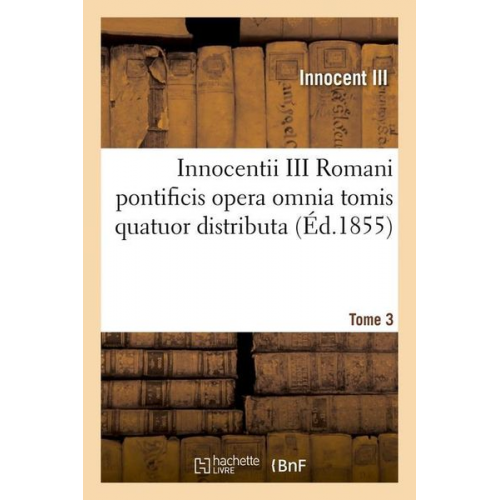 Innocent III - Innocentii III Romani Pontificis Opera Omnia Tomis Quatuor Distributa. Tome 3 (Éd.1855)