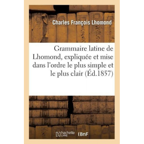 Charles François Lhomond - Grammaire Latine de Lhomond, Expliquée Et Mise Dans l'Ordre Le Plus Simple Et Le Plus Clair