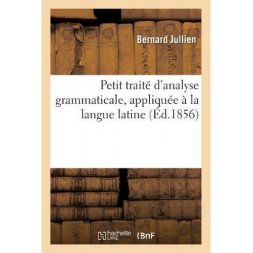 Bernard Jullien - Petit Traité d'Analyse Grammaticale, Appliquée À La Langue Latine