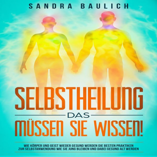 Sandra Baulich - Selbstheilung - Das müssen Sie wissen!: Wie Körper und Geist wieder gesund werden: Die besten Praktiken zur Selbstanwend