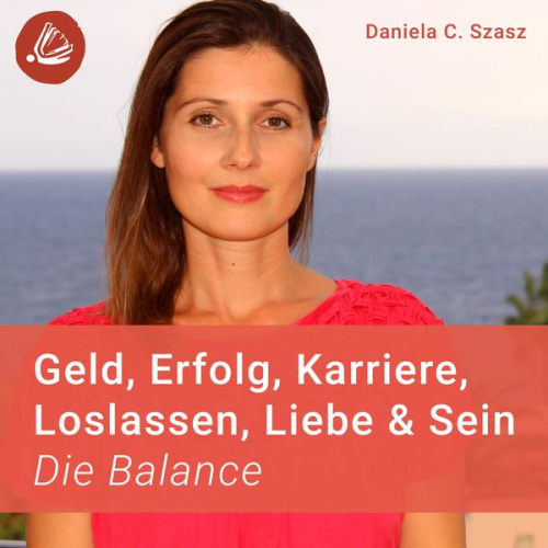 Daniela C. Szasz - Geld, Erfolg, Karriere, Loslassen, Liebe und Sein: Die Balance