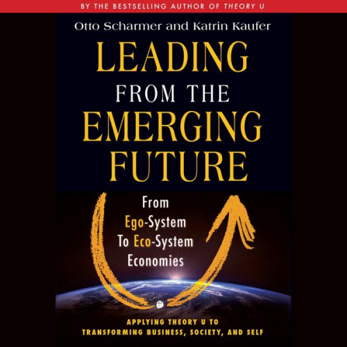 Otto Scharmer Katrin Kaeufer - Leading from the Emerging Future - From Ego-System to Eco-System Economies