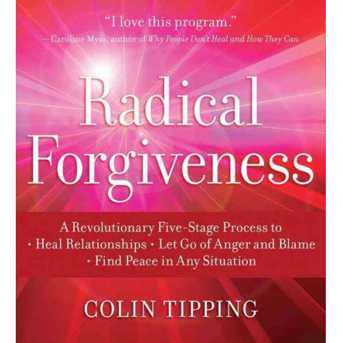 Colin Tipping - Radical Forgiveness: A Revolutionary Five-Stage Process to Heal Relationships, Let Go of Anger and Blame, Find Peace in Any Situation