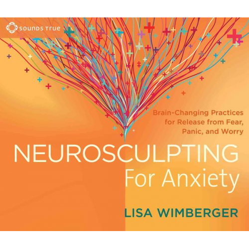 Lisa Wimberger - Neurosculpting for Anxiety: Brain-Changing Practices for Release from Fear, Panic, and Worry