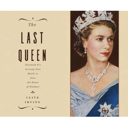 Clive Irving - The Last Queen: Elizabeth II's Seventy Year Battle to Save the House of Windsor