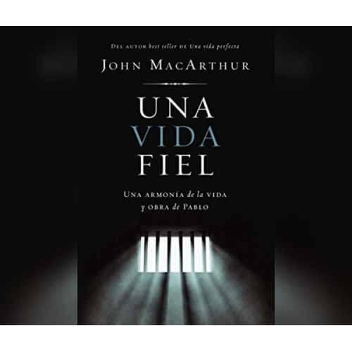 John MacArthur - Una Vida Fiel (One Faithful Life): Una Armonía Entre El Mensaje Y La Vida de Pablo (a Harmony of the Life and Letters of Paul)