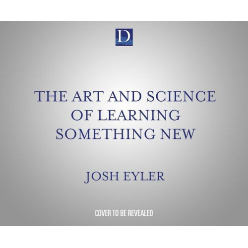 Joshua Eyler Ph. D. - The Art and Science of Learning Something New: Gain Mental Tools to Master Any Subject Faster and Better