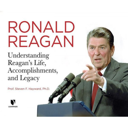 Steven F. Hayward Ph. D. - Ronald Reagan: Understanding Reagan's Life, Accomplishments, and Legacy