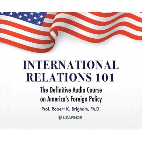 Robert K. Brigham Ph. D. - International Relations 101: The Definitive History of America's Foreign Policy