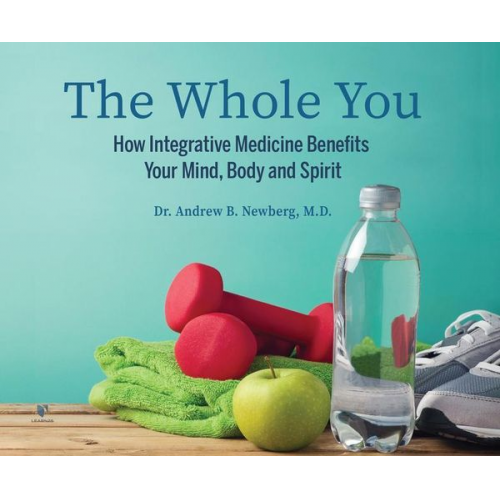 Andrew Newberg - The Whole You: How Integrative Medicine Benefits Your Mind, Body, and Spirit