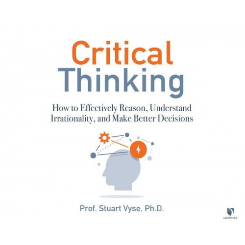 Stuart Vyse - Critical Thinking: How to Effectively Reason, Understand Irrationality, and Make Better Decisions