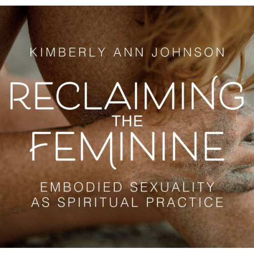 Kimberly Johnson - Reclaiming the Feminine: Embodied Sexuality as Spiritual Practice