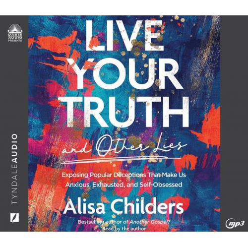 Alisa Childers - Live Your Truth and Other Lies: Exposing Popular Deceptions That Make Us Anxious, Exhausted, and Self-Obsessed