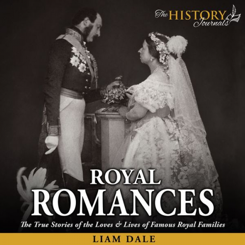 Liam Dale - Royal Romances: The True Stories of the Loves and Lives of Famous Royal Families