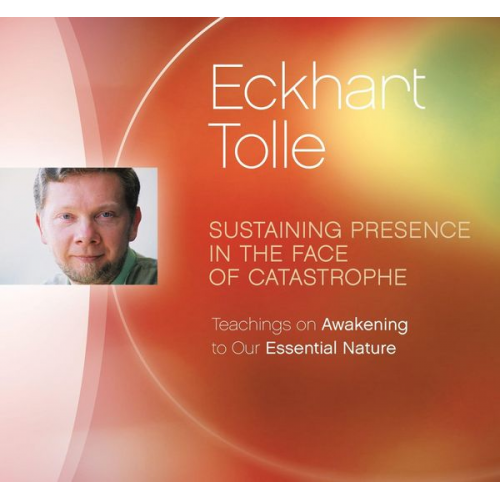 Eckhart Tolle - Sustaining Presence in the Face of Catastrophe: Teachings on Awakening to Our Essential Nature