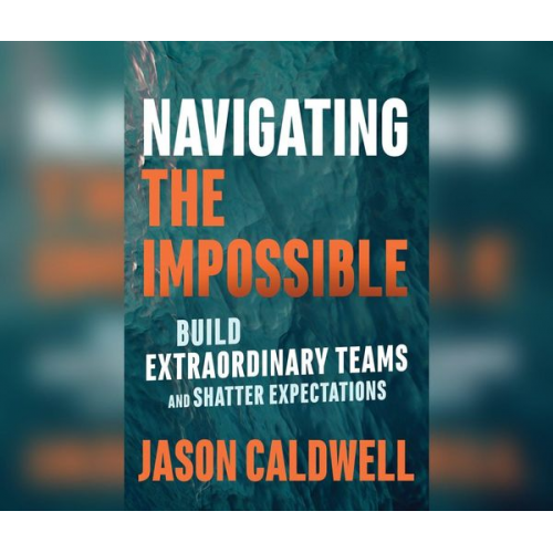 Jason Caldwell - Navigating the Impossible: Build Extraordinary Teams and Shatter Expectations