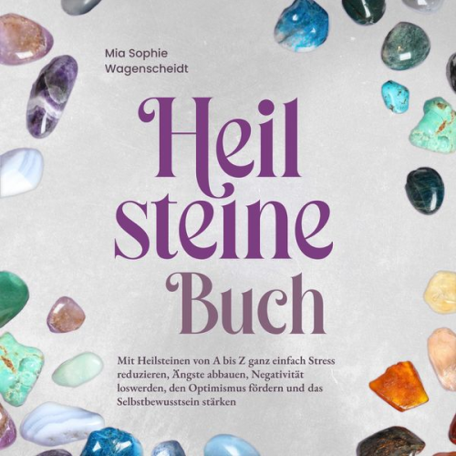 Mia Sophie Wagenscheidt - Heilsteine Buch: Mit Heilsteinen von A bis Z ganz einfach Stress reduzieren, Ängste abbauen, Negativität loswerden, den Optimismus fördern und das Sel