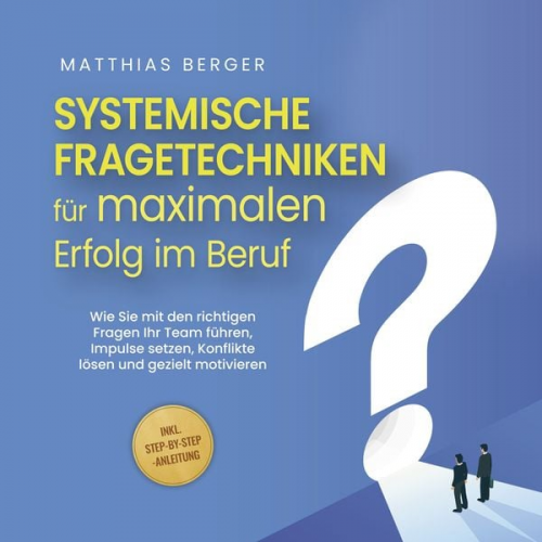 Matthias Berger - Systemische Fragetechniken für maximalen Erfolg im Beruf: Wie Sie mit den richtigen Fragen Ihr Team führen, Impulse setzen, Konflikte lösen und geziel