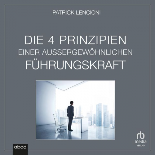 Patrick M. Lencioni - Die vier Prinzipien einer außergewöhnlichen Führungskraft