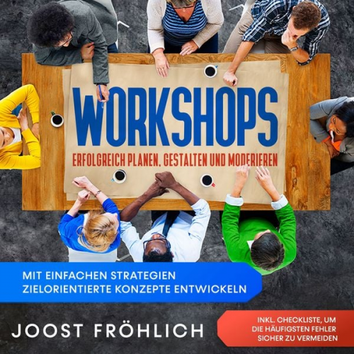 Joost Fröhlich - Workshops erfolgreich planen, gestalten und moderieren: Mit einfachen Strategien zielorientierte Konzepte entwickeln und Lösungen erarbeiten - inkl. C