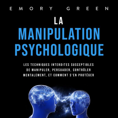 Emory Green - La Manipulation psychologique: Les techniques interdites susceptibles de manipuler, persuader, contrôler mentalement, et comment s'en protéger