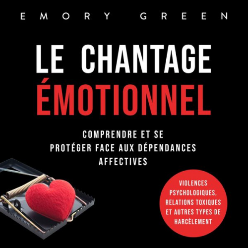 Emory Green - Le Chantage émotionnel: Comprendre et se protéger face aux dépendances affectives, violences psychologiques, relations toxiques et autres types de har