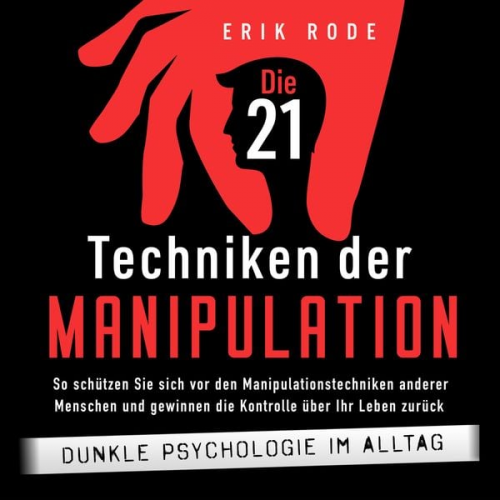 Erik Rode - Die 21 Techniken der Manipulation – Dunkle Psychologie im Alltag: So schützen Sie sich vor den Manipulationstechniken anderer Menschen und gewinnen di