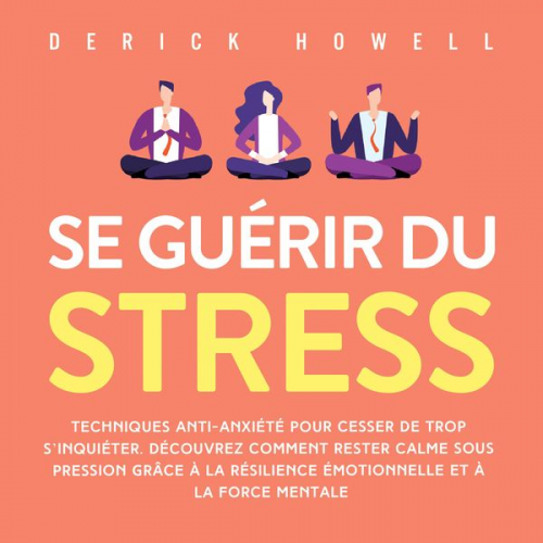 Derick Howell - Se guérir du stress: Techniques anti-anxiété pour cesser de trop s'inquiéter. Découvrez comment rester calme sous pression grâce à la résilience émoti