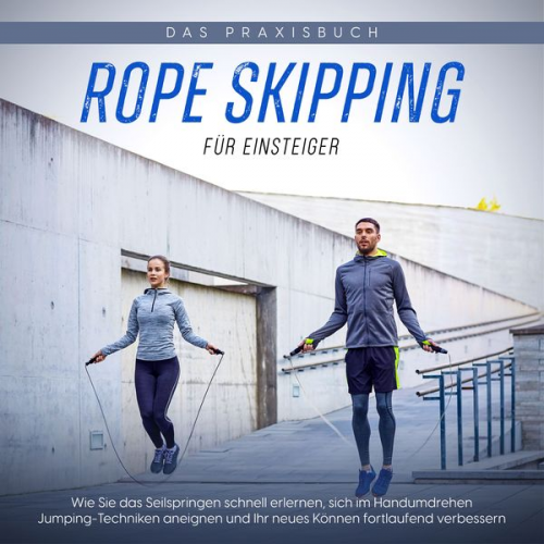 Katja Eden - Rope Skipping für Einsteiger - Das Praxisbuch: Wie Sie das Seilspringen schnell erlernen, sich im Handumdrehen Jumping-Techniken aneignen und Ihr neue