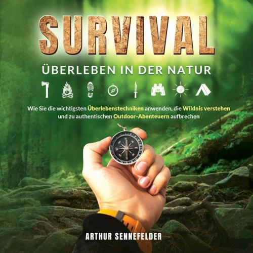 Arthur Sennefelder - Survival – Überleben in der Natur: Wie Sie die wichtigsten Überlebenstechniken anwenden, die Wildnis verstehen und zu authentischen Outdoor-Abenteuern