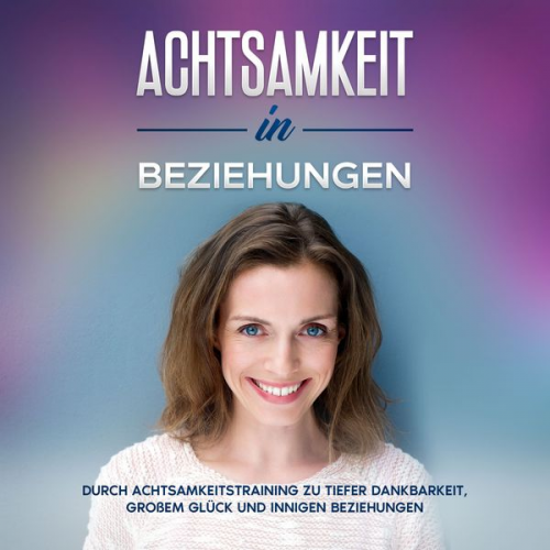 Hannelore Blumenberg - Achtsamkeit in Beziehungen: Durch Achtsamkeitstraining zu tiefer Dankbarkeit, großem Glück und innigen Beziehungen