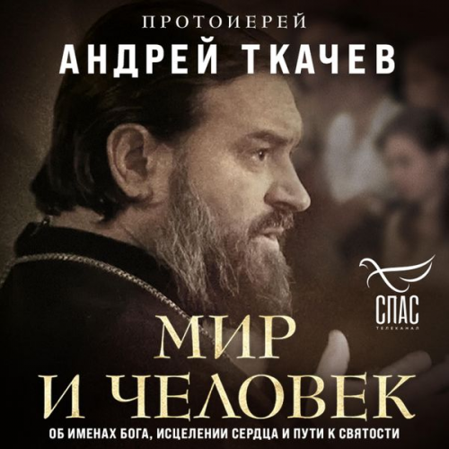 Archpriest Andrey Tkachev - Mir i chelovek. Ob imenah Boga, istselenii serdtsa i puti k svyatosti