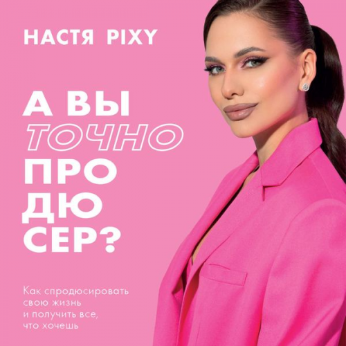 Nastya Pixy - A vy tochno prodyuser? Kak sprodyusirovat svoyu zhizn i poluchit vse, chto hochesh