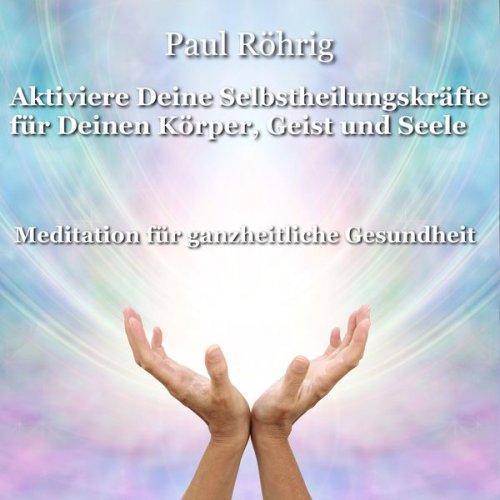 Paul Röhrig - Aktiviere Deine Selbstheilungskräfte für Deinen Körper, Geist und Seele